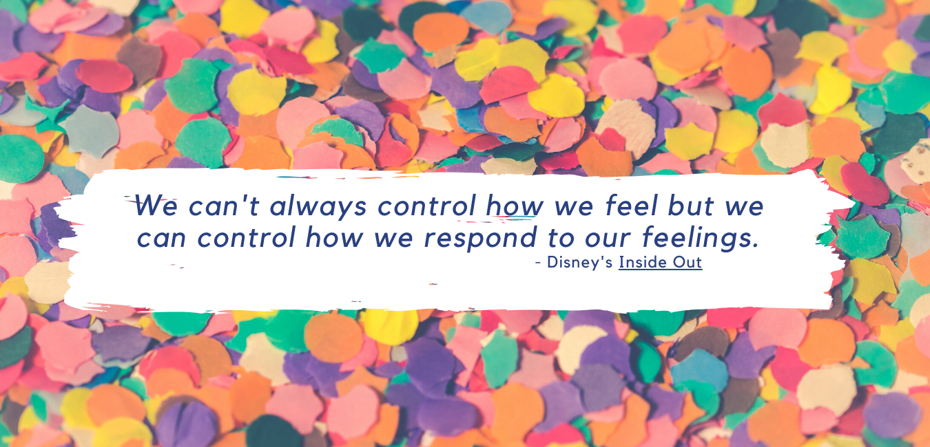 We can't always control all we feel but we can control how we respond to our feelings